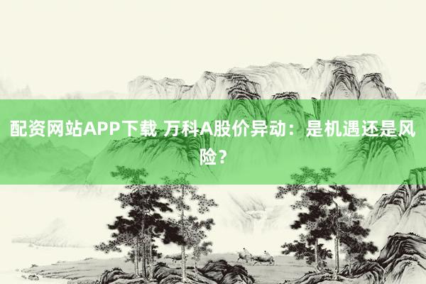 配资网站APP下载 万科A股价异动：是机遇还是风险？