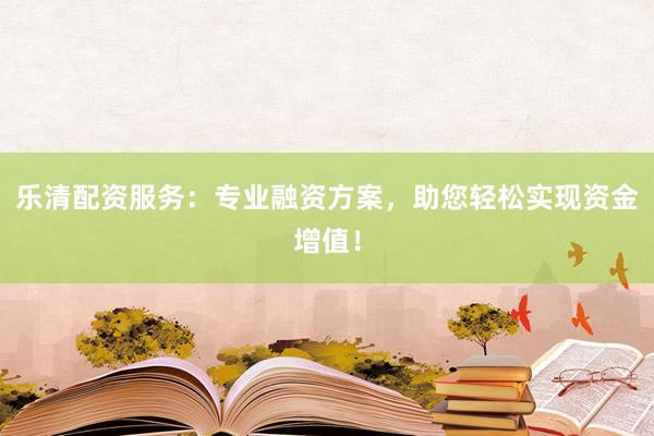乐清配资服务：专业融资方案，助您轻松实现资金增值！