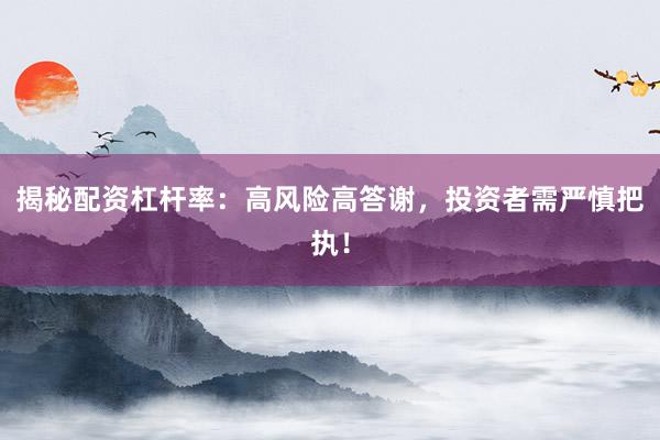 揭秘配资杠杆率：高风险高答谢，投资者需严慎把执！