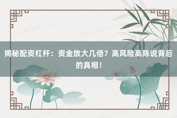 揭秘配资杠杆：资金放大几倍？高风险高陈说背后的真相！