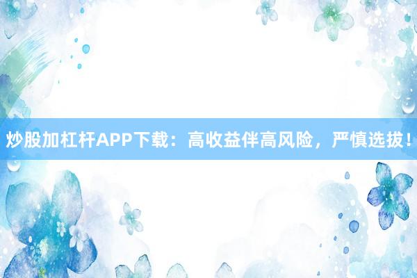 炒股加杠杆APP下载:高收益伴高风险,严慎选拔!