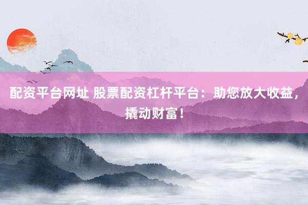 配资平台网址 股票配资杠杆平台：助您放大收益，撬动财富！