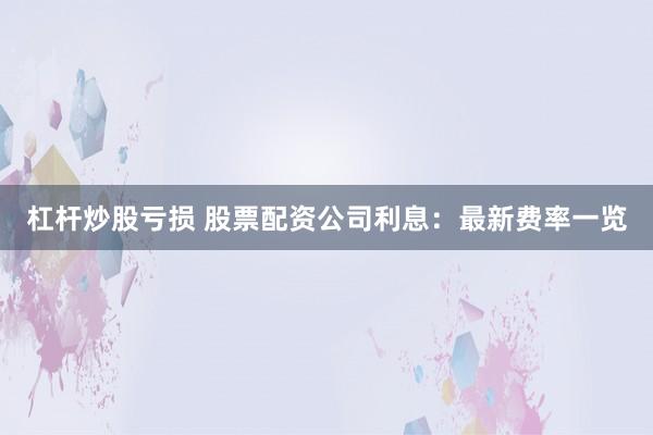 杠杆炒股亏损 股票配资公司利息:最新费率一览
