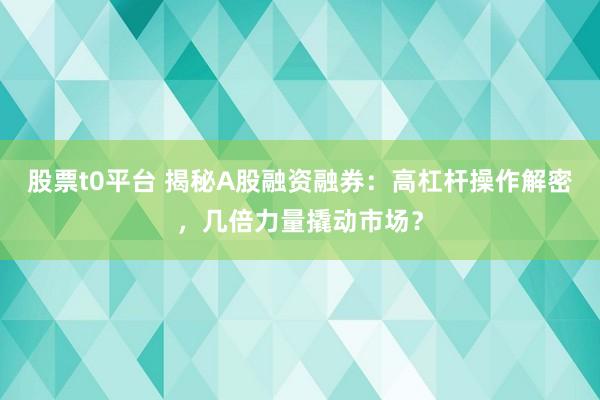 股票t0平台 揭秘A股融资融券:高杠杆操作解密,几倍力量撬动市场?