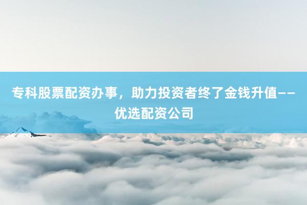 专科股票配资办事，助力投资者终了金钱升值——优选配资公司