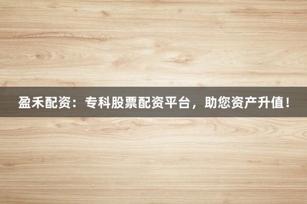 盈禾配资:专科股票配资平台,助您资产升值!