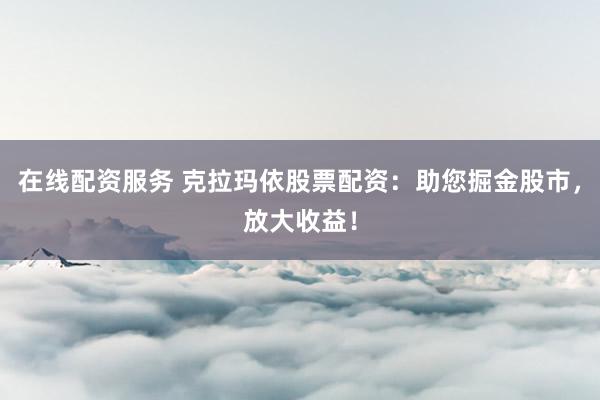 在线配资服务 克拉玛依股票配资：助您掘金股市，放大收益！