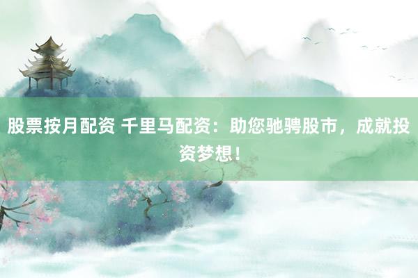 股票按月配资 千里马配资：助您驰骋股市，成就投资梦想！