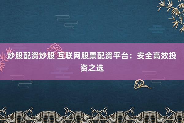 炒股配资炒股 互联网股票配资平台：安全高效投资之选