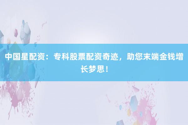 中国星配资：专科股票配资奇迹，助您末端金钱增长梦思！