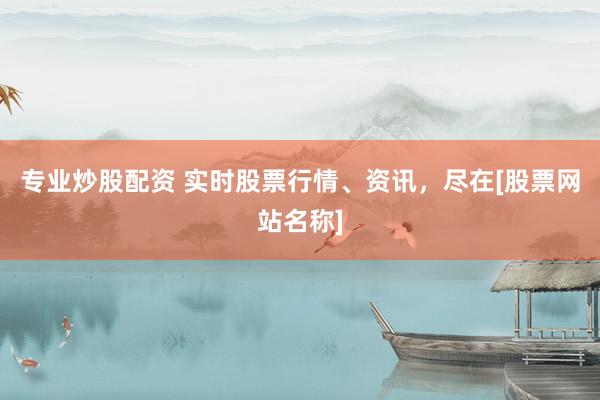 专业炒股配资 实时股票行情、资讯，尽在[股票网站名称]