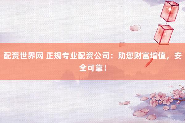 配资世界网 正规专业配资公司：助您财富增值，安全可靠！
