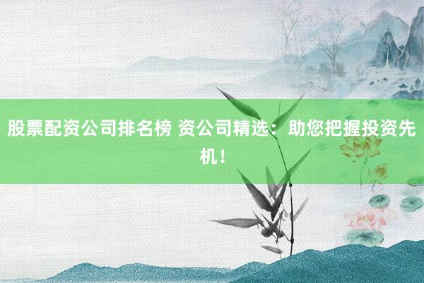 股票配资公司排名榜 资公司精选:助您把握投资先机!