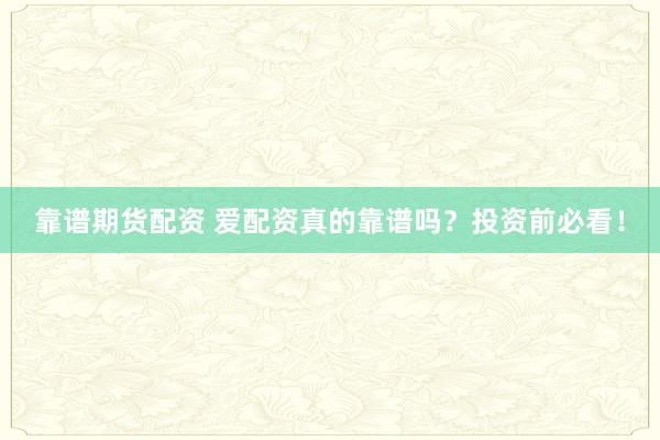 靠谱期货配资 爱配资真的靠谱吗？投资前必看！
