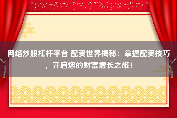 网络炒股杠杆平台 配资世界揭秘：掌握配资技巧，开启您的财富增长之旅！