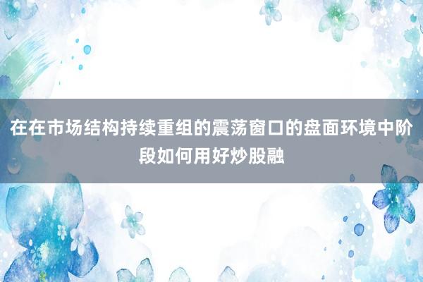在在市场结构持续重组的震荡窗口的盘面环境中阶段如何用好炒股融