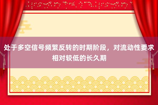 处于多空信号频繁反转的时期阶段，对流动性要求相对较低的长久期