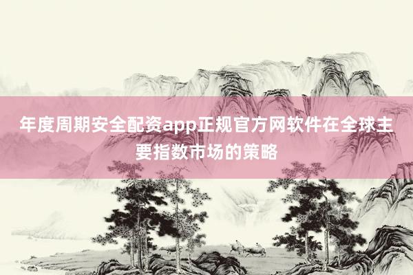 年度周期安全配资app正规官方网软件在全球主要指数市场的策略