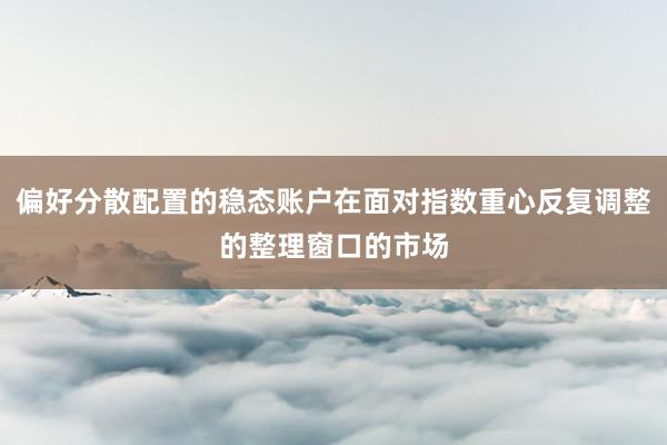 偏好分散配置的稳态账户在面对指数重心反复调整的整理窗口的市场