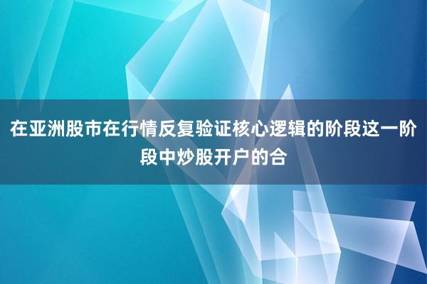 在亚洲股市在行情反复验证核心逻辑的阶段这一阶段中炒股开户的合