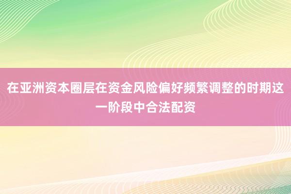 在亚洲资本圈层在资金风险偏好频繁调整的时期这一阶段中合法配资