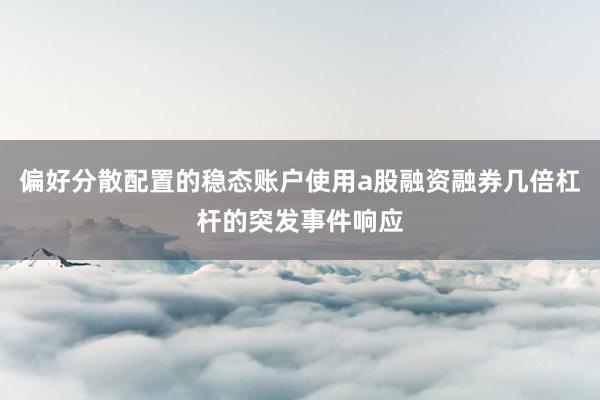偏好分散配置的稳态账户使用a股融资融券几倍杠杆的突发事件响应