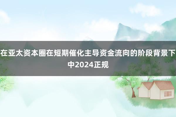 在亚太资本圈在短期催化主导资金流向的阶段背景下中2024正规