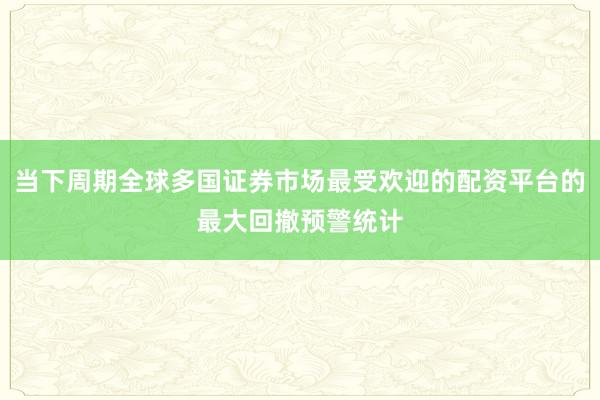 当下周期全球多国证券市场最受欢迎的配资平台的最大回撤预警统计