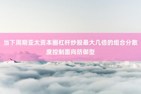 当下周期亚太资本圈杠杆炒股最大几倍的组合分散度控制面向防御型