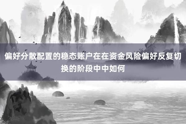 偏好分散配置的稳态账户在在资金风险偏好反复切换的阶段中中如何