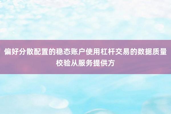 偏好分散配置的稳态账户使用杠杆交易的数据质量校验从服务提供方
