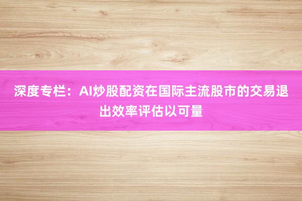 深度专栏：AI炒股配资在国际主流股市的交易退出效率评估以可量