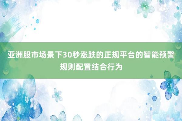 亚洲股市场景下30秒涨跌的正规平台的智能预警规则配置结合行为