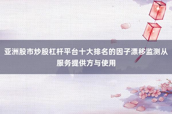 亚洲股市炒股杠杆平台十大排名的因子漂移监测从服务提供方与使用