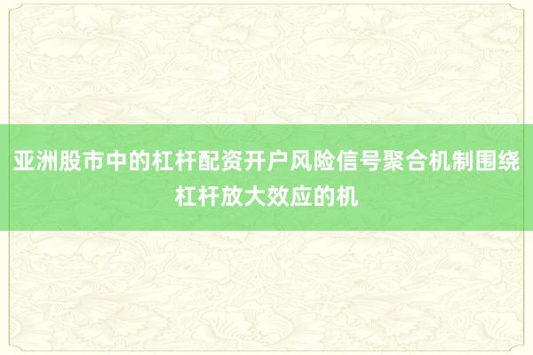 亚洲股市中的杠杆配资开户风险信号聚合机制围绕杠杆放大效应的机