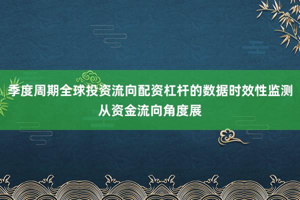 季度周期全球投资流向配资杠杆的数据时效性监测从资金流向角度展