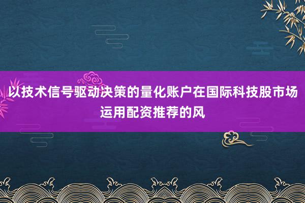 以技术信号驱动决策的量化账户在国际科技股市场运用配资推荐的风