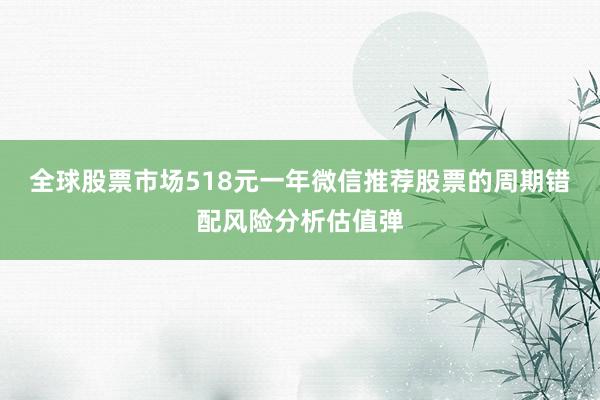 全球股票市场518元一年微信推荐股票的周期错配风险分析估值弹