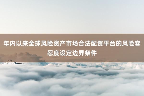 年内以来全球风险资产市场合法配资平台的风险容忍度设定边界条件