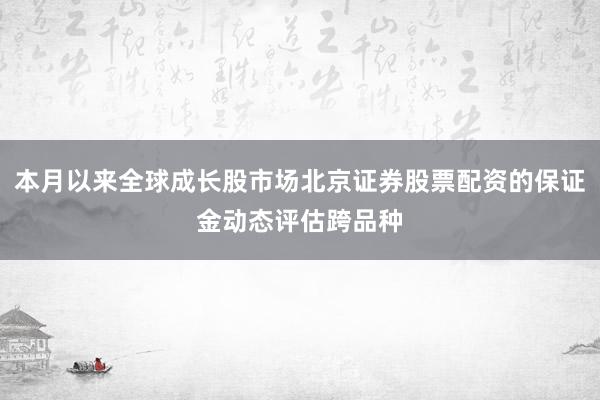 本月以来全球成长股市场北京证券股票配资的保证金动态评估跨品种