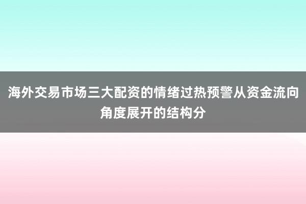 海外交易市场三大配资的情绪过热预警从资金流向角度展开的结构分
