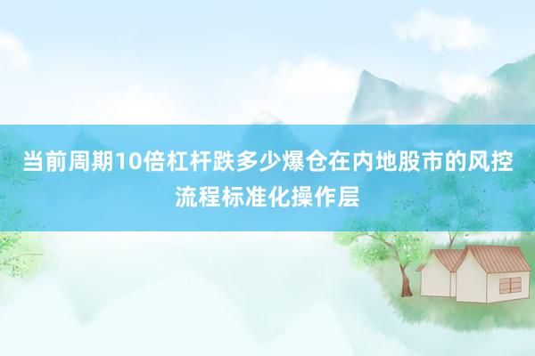 当前周期10倍杠杆跌多少爆仓在内地股市的风控流程标准化操作层