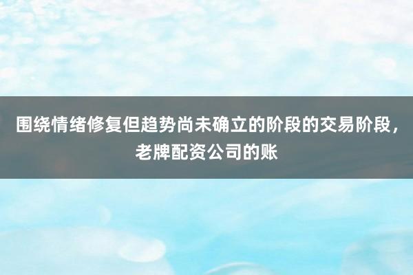 围绕情绪修复但趋势尚未确立的阶段的交易阶段，老牌配资公司的账