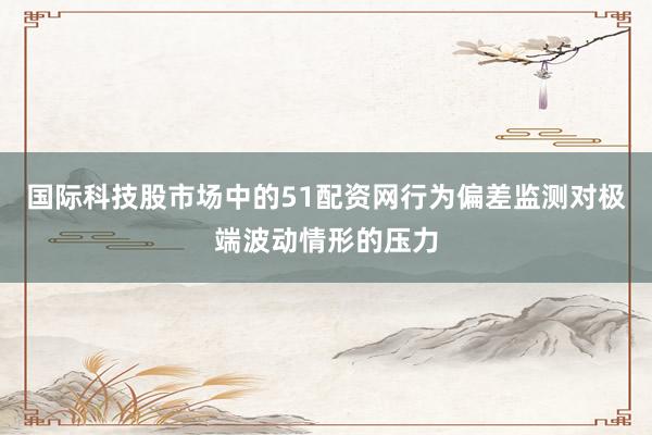 国际科技股市场中的51配资网行为偏差监测对极端波动情形的压力
