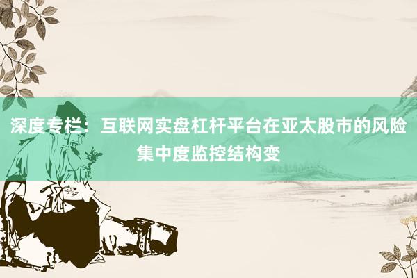 深度专栏：互联网实盘杠杆平台在亚太股市的风险集中度监控结构变