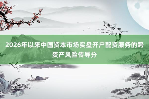 2026年以来中国资本市场实盘开户配资服务的跨资产风险传导分