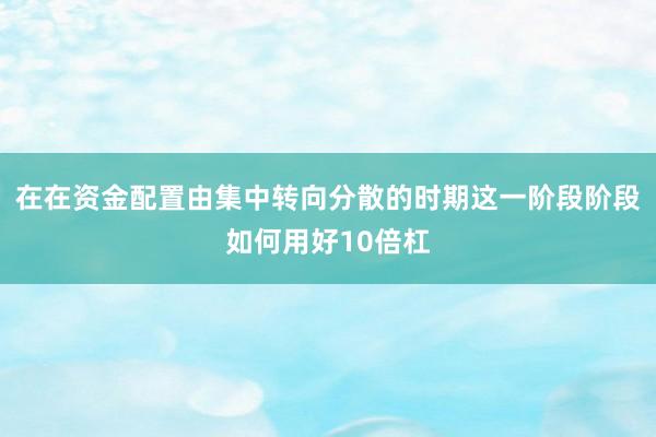 在在资金配置由集中转向分散的时期这一阶段阶段如何用好10倍杠
