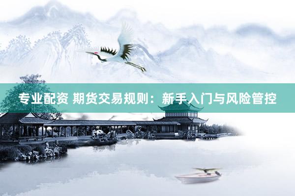 专业配资 期货交易规则：新手入门与风险管控