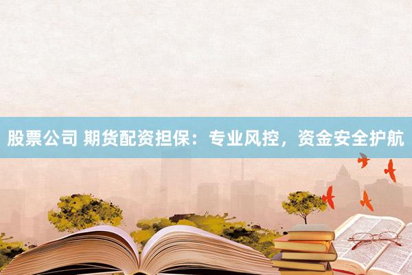 股票公司 期货配资担保：专业风控，资金安全护航