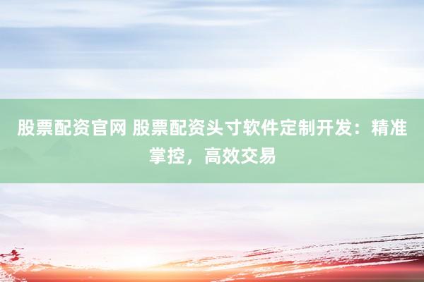 股票配资官网 股票配资头寸软件定制开发：精准掌控，高效交易